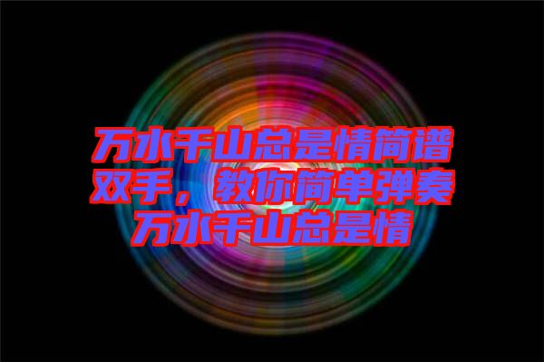 萬水千山總是情簡譜雙手，教你簡單彈奏萬水千山總是情