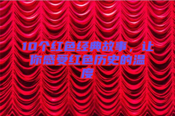 10個紅色經(jīng)典故事，讓你感受紅色歷史的溫度