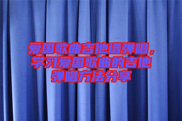 愛國歌曲吉他譜彈唱，學(xué)習(xí)愛國歌曲的吉他彈唱方法分享