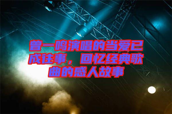 曾一鳴演唱的當(dāng)愛已成往事，回憶經(jīng)典歌曲的感人故事