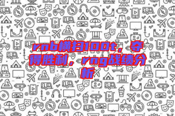 rnb橫掃100t，奪得勝利，rng戰(zhàn)績分析