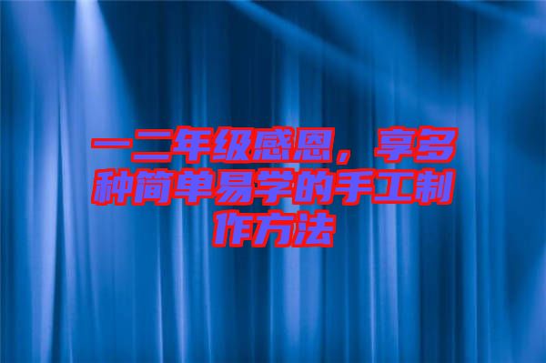 一二年級感恩，享多種簡單易學(xué)的手工制作方法
