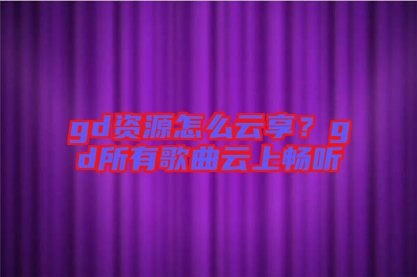 gd資源怎么云享？gd所有歌曲云上暢聽(tīng)