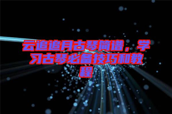 云追追月古琴簡譜，學(xué)習古琴必備技巧和教程