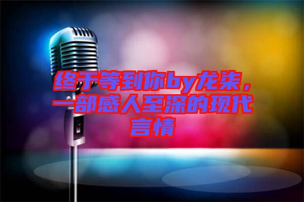 終于等到你by龍柒，一部感人至深的現(xiàn)代言情