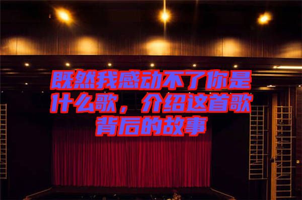 既然我感動(dòng)不了你是什么歌，介紹這首歌背后的故事
