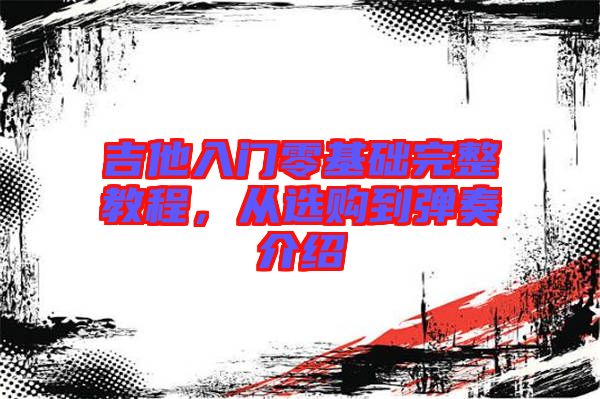 吉他入門(mén)零基礎(chǔ)完整教程，從選購(gòu)到彈奏介紹