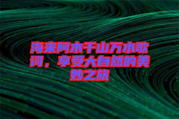 海來阿木千山萬水歌詞，享受大自然的美妙之旅