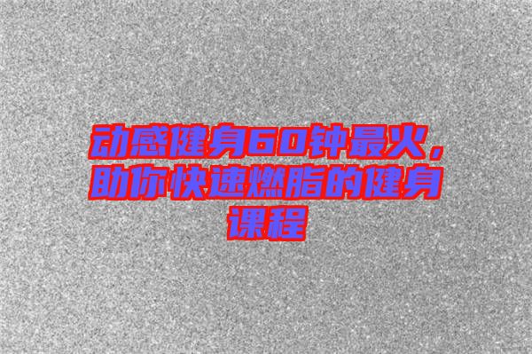 動(dòng)感健身60鐘最火，助你快速燃脂的健身課程
