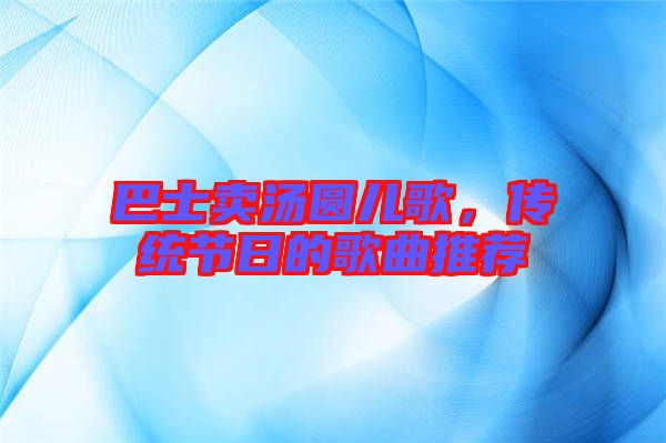 巴士賣湯圓兒歌，傳統(tǒng)節(jié)日的歌曲推薦