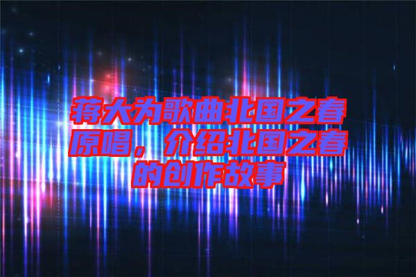 蔣大為歌曲北國(guó)之春原唱，介紹北國(guó)之春的創(chuàng)作故事