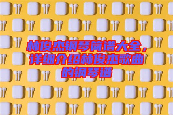 林俊杰鋼琴簡譜大全，詳細(xì)介紹林俊杰歌曲的鋼琴譜