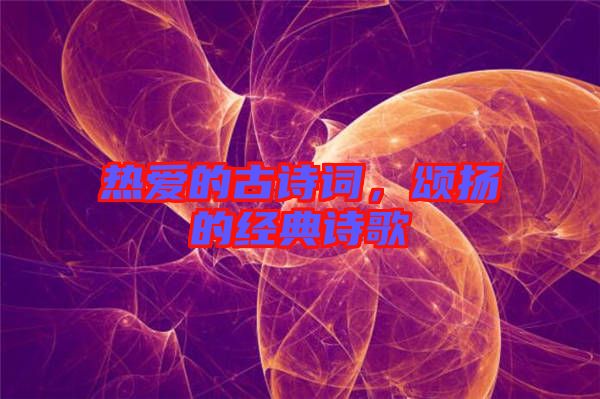 熱愛(ài)的古詩(shī)詞，頌揚(yáng)的經(jīng)典詩(shī)歌