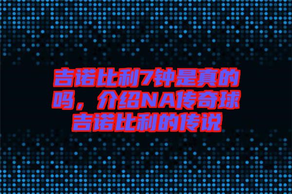 吉諾比利7鐘是真的嗎，介紹NA傳奇球吉諾比利的傳說