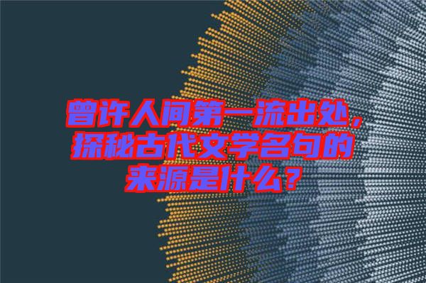 曾許人間第一流出處，探秘古代文學(xué)名句的來源是什么？