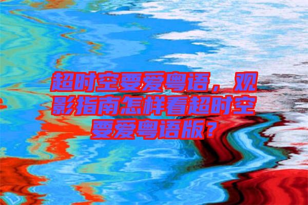 超時空要愛粵語，觀影指南怎樣看超時空要愛粵語版？