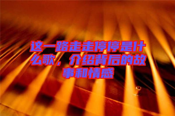 這一路走走停停是什么歌，介紹背后的故事和情感