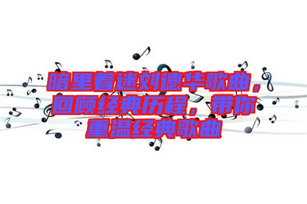 暗里著迷劉德華歌曲，回顧經(jīng)典歷程，帶你重溫經(jīng)典歌曲