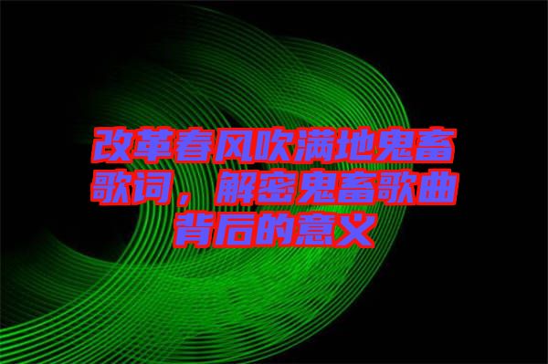 改革春風吹滿地鬼畜歌詞，解密鬼畜歌曲背后的意義