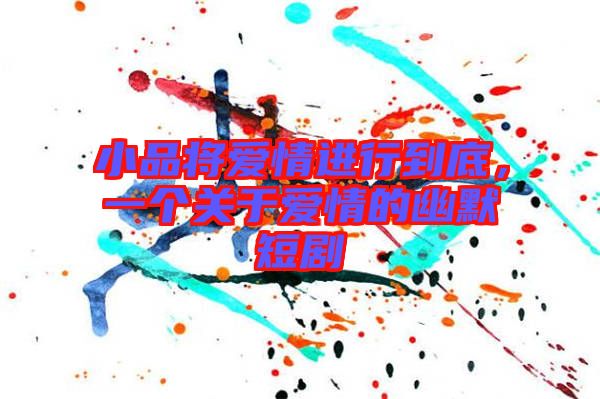 小品將愛情進行到底，一個關于愛情的幽默短劇