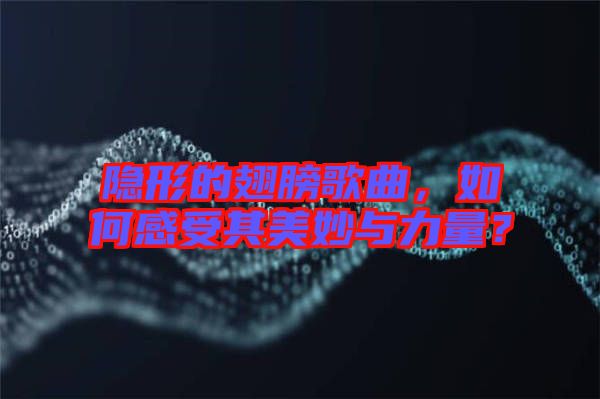 隱形的翅膀歌曲，如何感受其美妙與力量？