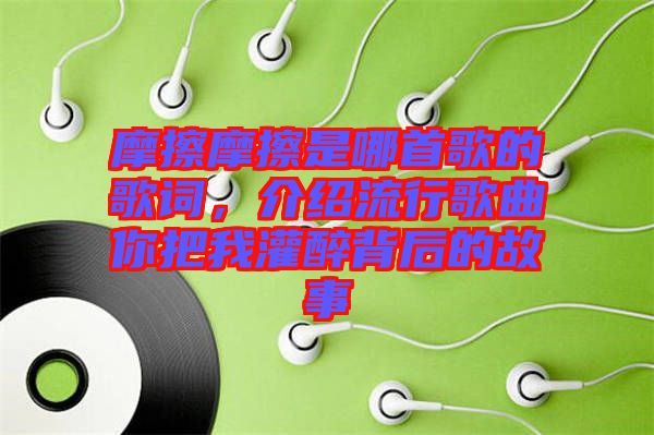摩擦摩擦是哪首歌的歌詞，介紹流行歌曲你把我灌醉背后的故事