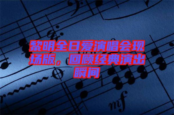 黎明全日愛(ài)演唱會(huì)現(xiàn)場(chǎng)版，回顧經(jīng)典演出瞬間