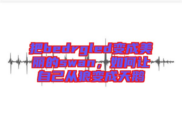 把bedrgled變成美麗的swan，如何讓自己從狼變成天鵝