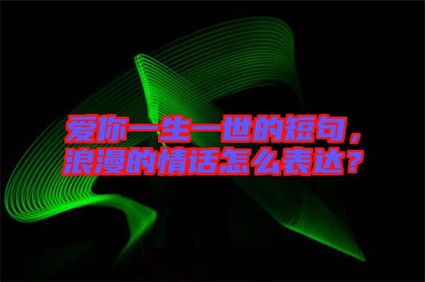 愛你一生一世的短句，浪漫的情話怎么表達(dá)？
