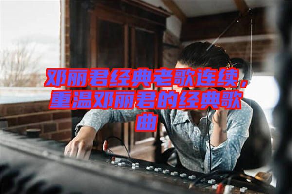 鄧麗君經(jīng)典老歌連續(xù)，重溫鄧麗君的經(jīng)典歌曲