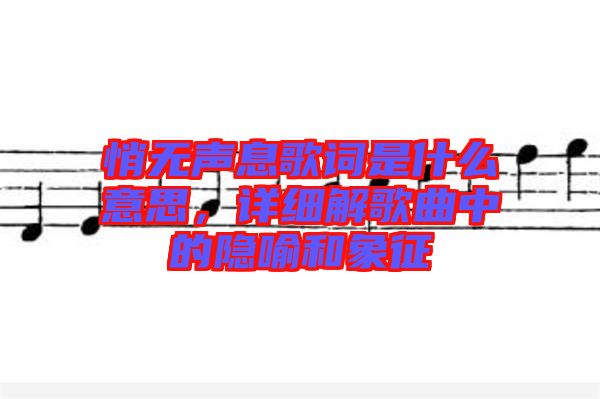 悄無聲息歌詞是什么意思，詳細(xì)解歌曲中的隱喻和象征