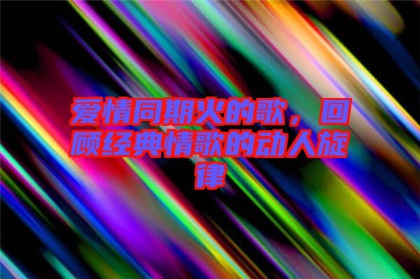 愛情同期火的歌，回顧經(jīng)典情歌的動人旋律