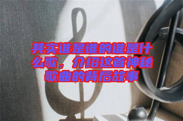 其實誰是誰的誰是什么歌，介紹這首神秘歌曲的背后故事