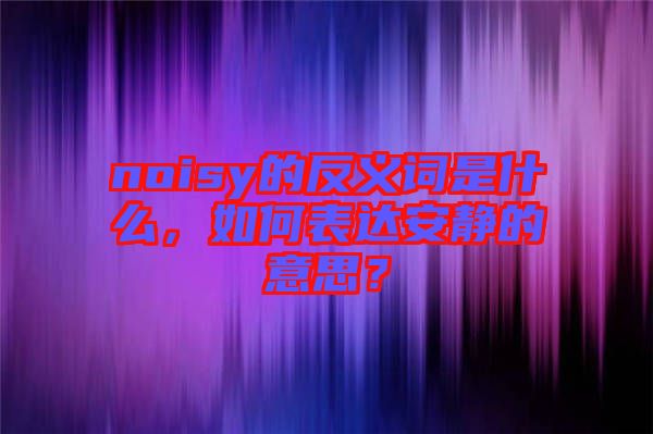 noisy的反義詞是什么，如何表達(dá)安靜的意思？