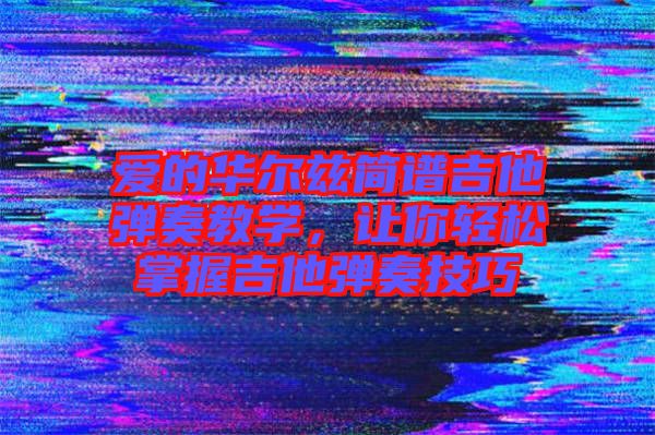 愛的華爾茲簡譜吉他彈奏教學(xué)，讓你輕松掌握吉他彈奏技巧