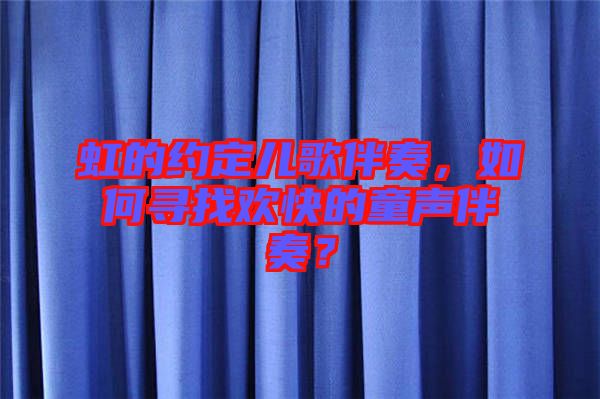 虹的約定兒歌伴奏，如何尋找歡快的童聲伴奏？