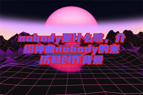 nobody是什么歌，介紹神曲nobody的來歷和創(chuàng)作背景