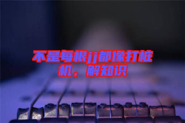 不是每根jj都像打樁機，解知識