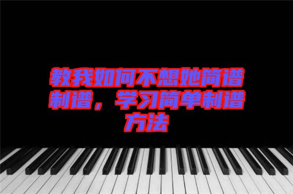 教我如何不想她簡譜制譜，學(xué)習(xí)簡單制譜方法