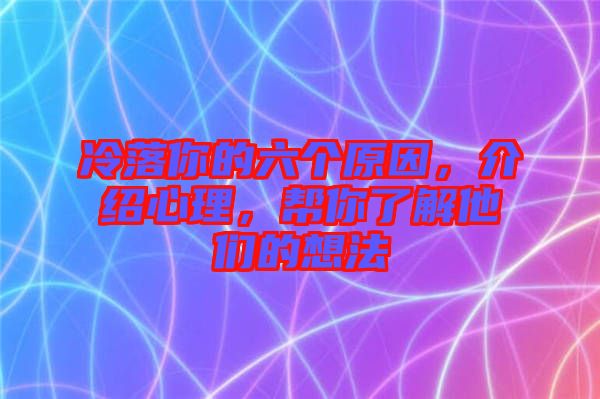 冷落你的六個(gè)原因，介紹心理，幫你了解他們的想法