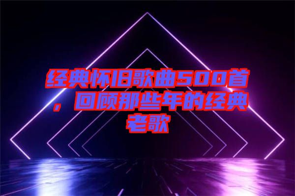 經(jīng)典懷舊歌曲500首，回顧那些年的經(jīng)典老歌