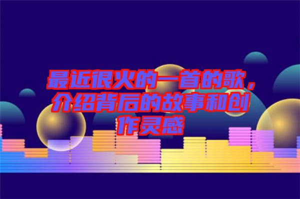 最近很火的一首的歌，介紹背后的故事和創(chuàng)作靈感