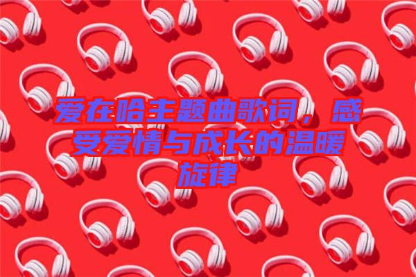 愛在哈主題曲歌詞，感受愛情與成長的溫暖旋律