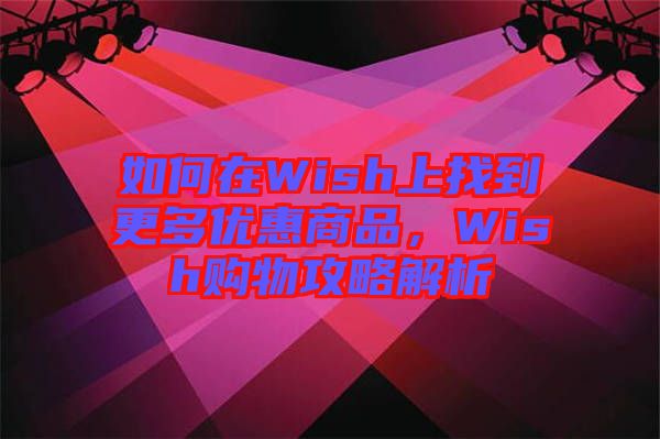如何在Wish上找到更多優(yōu)惠商品，Wish購物攻略解析