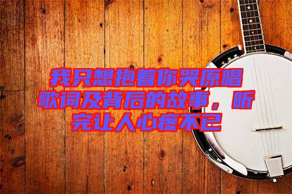 我只想抱著你哭原唱歌詞及背后的故事，聽完讓人心疼不已