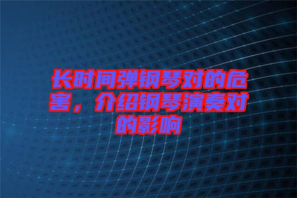 長(zhǎng)時(shí)間彈鋼琴對(duì)的危害，介紹鋼琴演奏對(duì)的影響