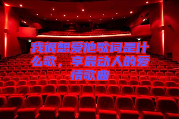 我很想愛他歌詞是什么歌，享最動(dòng)人的愛情歌曲