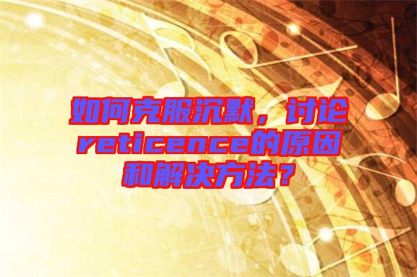 如何克服沉默，討論reticence的原因和解決方法？