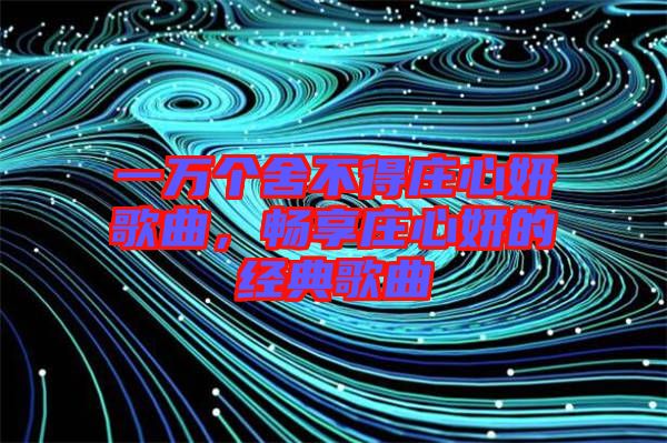 一萬個(gè)舍不得莊心妍歌曲，暢享莊心妍的經(jīng)典歌曲