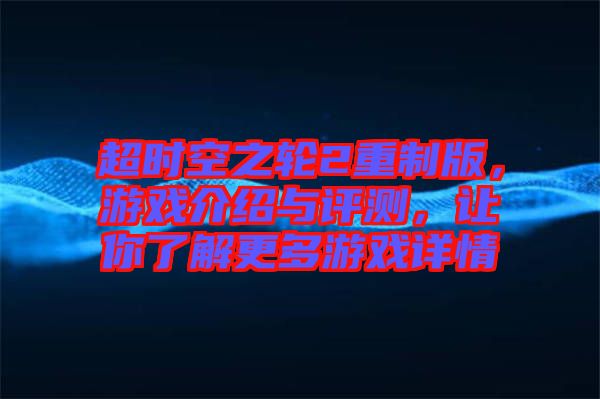 超時空之輪2重制版，游戲介紹與評測，讓你了解更多游戲詳情